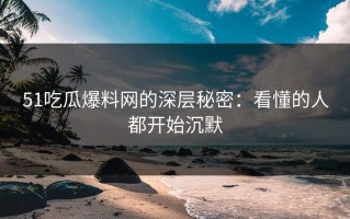 51吃瓜爆料网的深层秘密：看懂的人都开始沉默