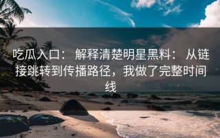 吃瓜入口： 解释清楚明星黑料： 从链接跳转到传播路径，我做了完整时间线