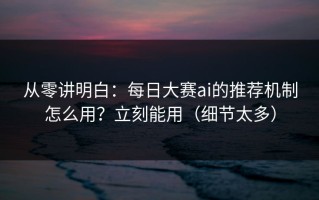 从零讲明白：每日大赛ai的推荐机制怎么用？立刻能用（细节太多）