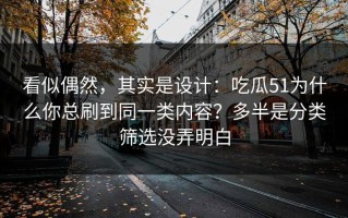 看似偶然，其实是设计：吃瓜51为什么你总刷到同一类内容？多半是分类筛选没弄明白