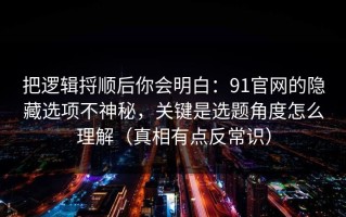 把逻辑捋顺后你会明白：91官网的隐藏选项不神秘，关键是选题角度怎么理解（真相有点反常识）