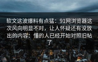 软文这波爆料有点猛：91网浏览器这次风向明显不对，让人怀疑还有没放出的内容：懂的人已经开始对照旧帖了