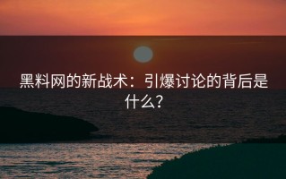 黑料网的新战术：引爆讨论的背后是什么？