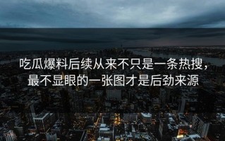 吃瓜爆料后续从来不只是一条热搜，最不显眼的一张图才是后劲来源