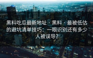黑料吃瓜最新地址 · 黑料 · 最被低估的避坑清单技巧：一眼识别还有多少人被误导？