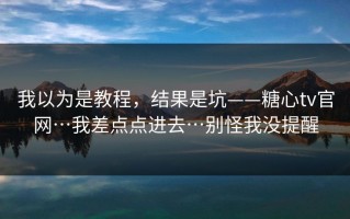 我以为是教程，结果是坑——糖心tv官网…我差点点进去…别怪我没提醒