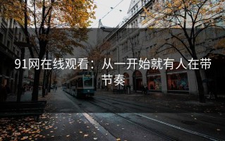 91网在线观看：从一开始就有人在带节奏