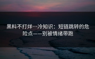 黑料不打烊…冷知识：短链跳转的危险点——别被情绪带跑