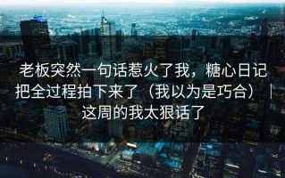 老板突然一句话惹火了我，糖心日记把全过程拍下来了（我以为是巧合）｜这周的我太狠话了