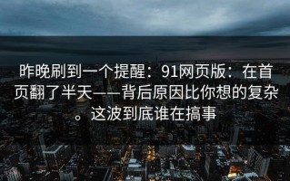 昨晚刷到一个提醒：91网页版：在首页翻了半天——背后原因比你想的复杂。这波到底谁在搞事