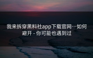 我来拆穿黑料社app下载官网…如何避开 - 你可能也遇到过