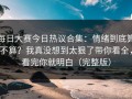 每日大赛今日热议合集：情绪到底算不算？我真没想到太狠了带你看全，看完你就明白（完整版）