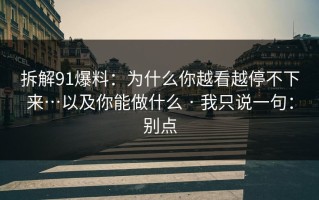 拆解91爆料：为什么你越看越停不下来…以及你能做什么 · 我只说一句：别点