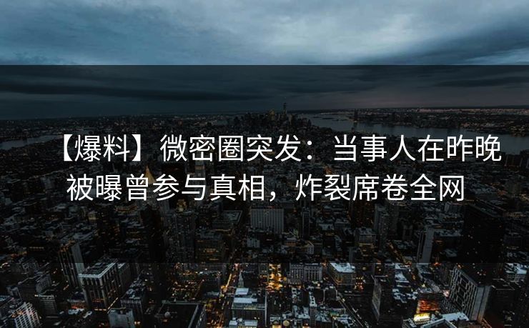 【爆料】微密圈突发：当事人在昨晚被曝曾参与真相，炸裂席卷全网-第1张图片-麻豆传媒知识中心