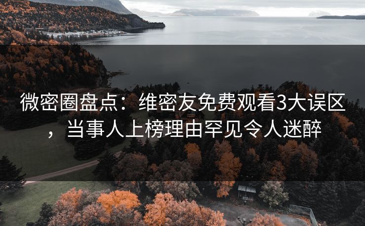 微密圈盘点：维密友免费观看3大误区，当事人上榜理由罕见令人迷醉-第1张图片-麻豆传媒知识中心