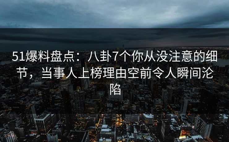 51爆料盘点：八卦7个你从没注意的细节，当事人上榜理由空前令人瞬间沦陷-第1张图片-麻豆传媒知识中心