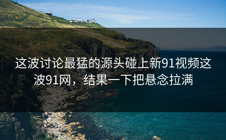 这波讨论最猛的源头碰上新91视频这波91网，结果一下把悬念拉满