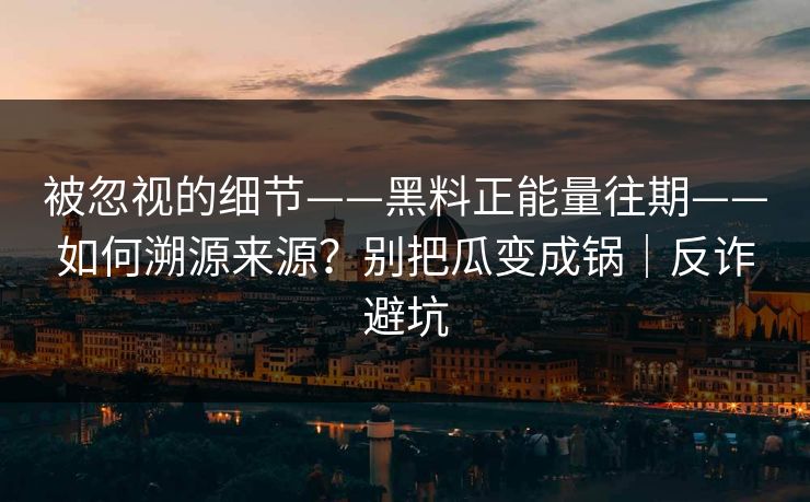 被忽视的细节——黑料正能量往期——如何溯源来源？别把瓜变成锅｜反诈避坑
