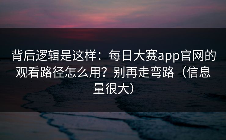 背后逻辑是这样:每日大赛app官网的观看路径怎么用?别再走弯路(信息量很大) 背后逻辑是这样:每日大赛app官网的观看路径怎么用?别再走弯路(信息量很大)