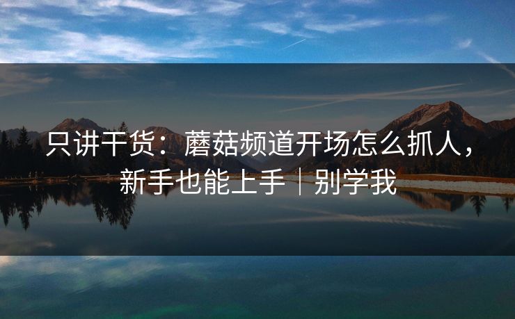 只讲干货：蘑菇频道开场怎么抓人，新手也能上手｜别学我