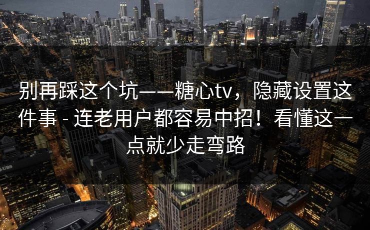 别再踩这个坑——糖心tv,隐藏设置这件事 - 连老用户都容易中招!看懂这一点就少走弯路 别再踩这个坑——糖心tv,隐藏设置这件事 - 连老用户都容易中招!看懂这一点就少走弯路