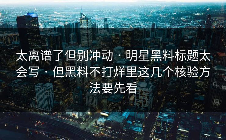太离谱了但别冲动 · 明星黑料标题太会写 · 但黑料不打烊里这几个核验方法要先看