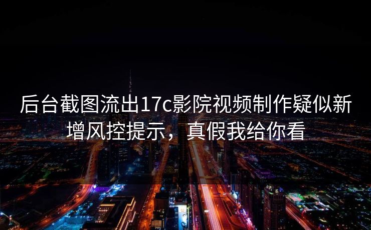 后台截图流出17c影院视频制作疑似新增风控提示，真假我给你看