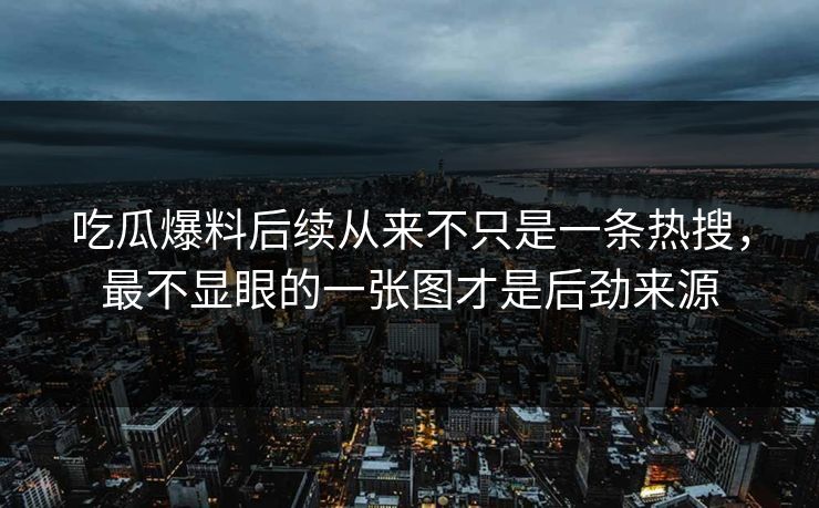 吃瓜爆料后续从来不只是一条热搜,最不显眼的一张图才是后劲来源 吃瓜爆料后续从来不只是一条热搜,最不显眼的一张图才是后劲来源