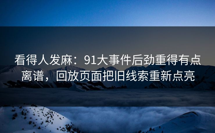 看得人发麻:91大事件后劲重得有点离谱,回放页面把旧线索重新点亮 看得人发麻:91大事件后劲重得有点离谱,回放页面把旧线索重新点亮