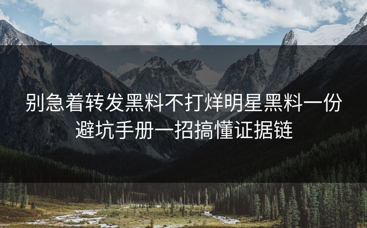 别急着转发黑料不打烊明星黑料一份避坑手册一招搞懂证据链