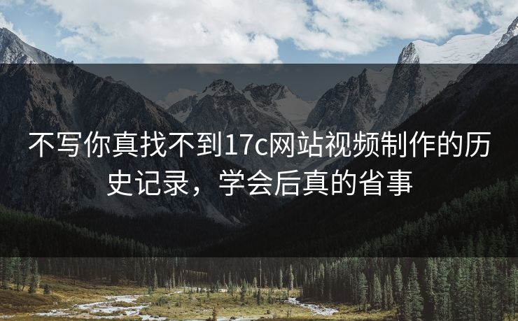 不写你真找不到17c网站视频制作的历史记录，学会后真的省事