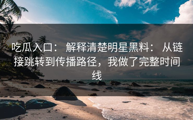 吃瓜入口: 解释清楚明星黑料: 从链接跳转到传播路径,我做了完整时间线 吃瓜入口: 解释清楚明星黑料: 从链接跳转到传播路径,我做了完整时间线