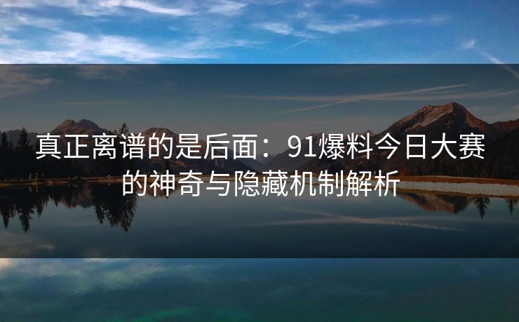 真正离谱的是后面：91爆料今日大赛的神奇与隐藏机制解析