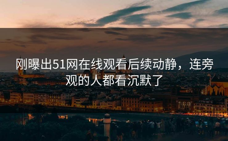 刚曝出51网在线观看后续动静,连旁观的人都看沉默了-第1张图片-麻豆传媒知识中心 刚曝出51网在线观看后续动静,连旁观的人都看沉默了-第1张图片-麻豆传媒知识中心