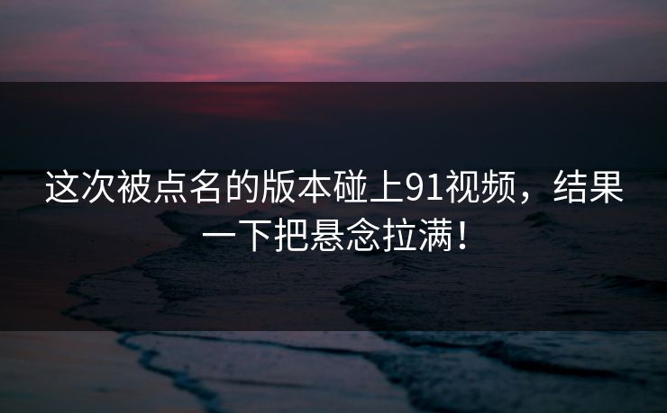 这次被点名的版本碰上91视频,结果一下把悬念拉满!-第1张图片-麻豆传媒知识中心 这次被点名的版本碰上91视频,结果一下把悬念拉满!-第1张图片-麻豆传媒知识中心