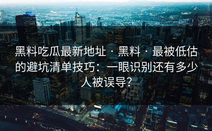 黑料吃瓜最新地址 · 黑料 · 最被低估的避坑清单技巧：一眼识别还有多少人被误导？-第1张图片-麻豆传媒知识中心