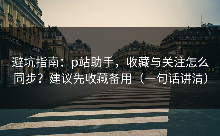 避坑指南：p站助手，收藏与关注怎么同步？建议先收藏备用（一句话讲清）-第1张图片-麻豆传媒知识中心