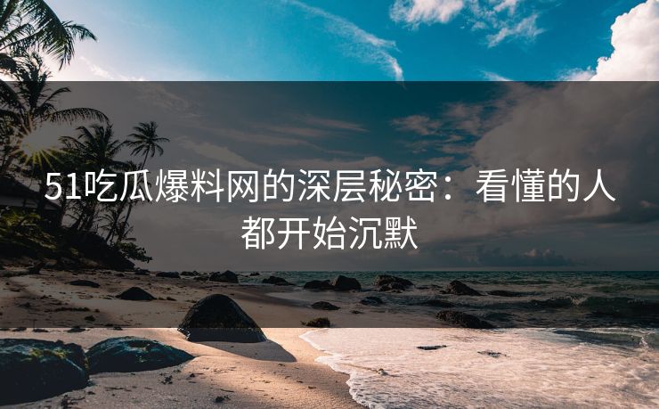 51吃瓜爆料网的深层秘密：看懂的人都开始沉默-第1张图片-麻豆传媒知识中心