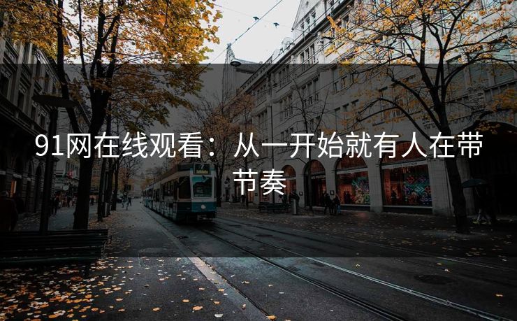 91网在线观看：从一开始就有人在带节奏-第1张图片-麻豆传媒知识中心