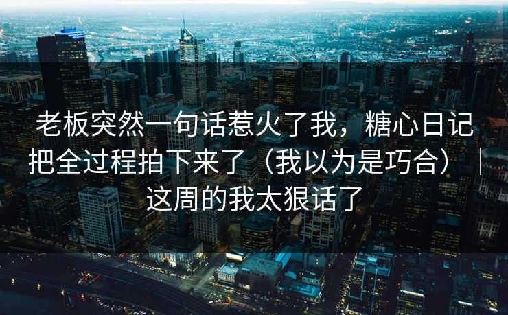 老板突然一句话惹火了我，糖心日记把全过程拍下来了（我以为是巧合）｜这周的我太狠话了-第1张图片-麻豆传媒知识中心