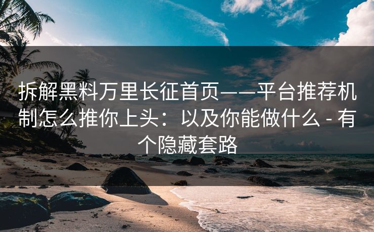 拆解黑料万里长征首页——平台推荐机制怎么推你上头：以及你能做什么 - 有个隐藏套路