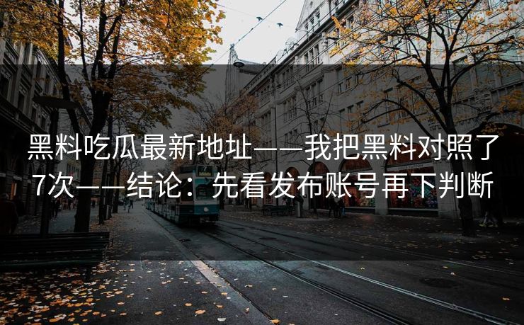 黑料吃瓜最新地址——我把黑料对照了7次——结论：先看发布账号再下判断-第1张图片-麻豆传媒知识中心