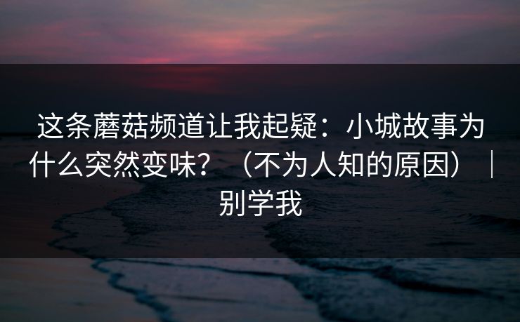这条蘑菇频道让我起疑：小城故事为什么突然变味？（不为人知的原因）｜别学我-第1张图片-麻豆传媒知识中心