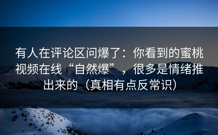 有人在评论区问爆了：你看到的蜜桃视频在线“自然爆”，很多是情绪推出来的（真相有点反常识）-第1张图片-麻豆传媒知识中心