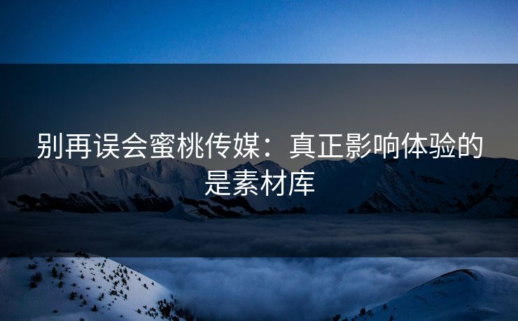 别再误会蜜桃传媒:真正影响体验的是素材库-第1张图片-麻豆传媒知识中心 别再误会蜜桃传媒:真正影响体验的是素材库-第1张图片-麻豆传媒知识中心