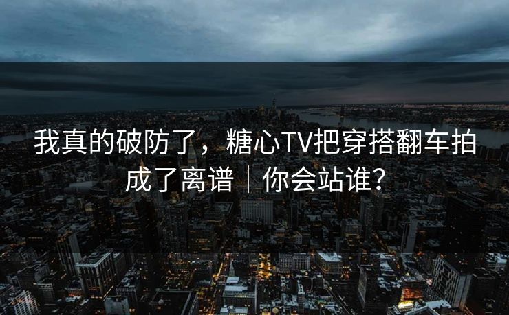 我真的破防了,糖心TV把穿搭翻车拍成了离谱|你会站谁?-第1张图片-麻豆传媒知识中心 我真的破防了,糖心TV把穿搭翻车拍成了离谱|你会站谁?-第1张图片-麻豆传媒知识中心