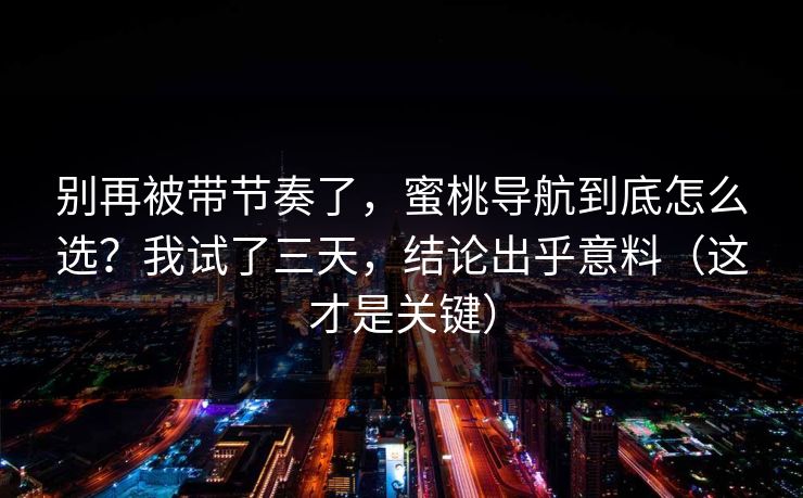 别再被带节奏了，蜜桃导航到底怎么选？我试了三天，结论出乎意料（这才是关键）-第1张图片-麻豆传媒知识中心