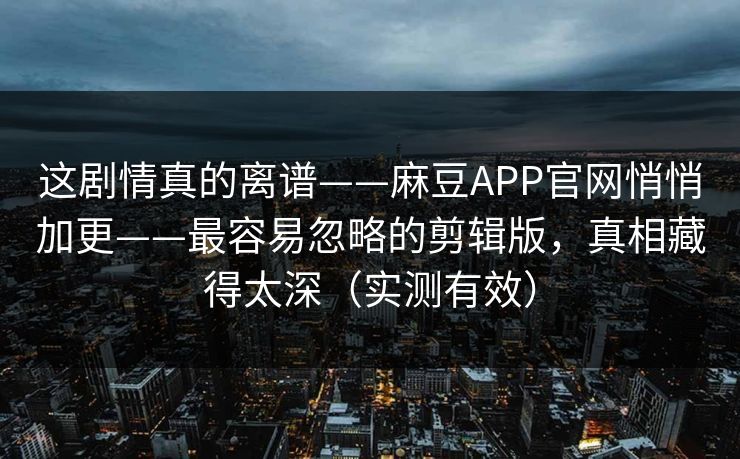 这剧情真的离谱——麻豆APP官网悄悄加更——最容易忽略的剪辑版，真相藏得太深（实测有效）-第1张图片-麻豆传媒知识中心
