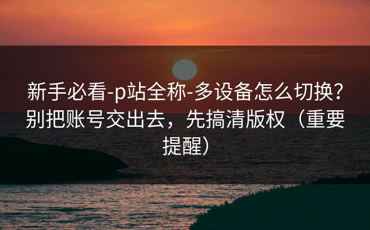 新手必看-p站全称-多设备怎么切换?别把账号交出去,先搞清版权(重要提醒)-第1张图片-麻豆传媒知识中心 新手必看-p站全称-多设备怎么切换?别把账号交出去,先搞清版权(重要提醒)-第1张图片-麻豆传媒知识中心