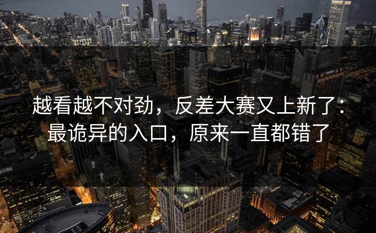 越看越不对劲，反差大赛又上新了：最诡异的入口，原来一直都错了